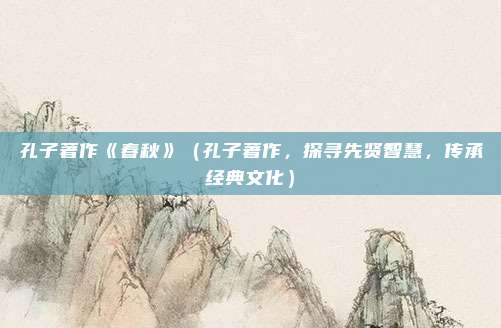 孔子著作《春秋》(孔子著作,探寻先贤智慧,传承经典文化)