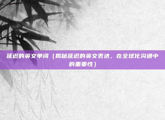 延迟的英文单词(揭秘延迟的英文表达,在全球化沟通中的重要性)