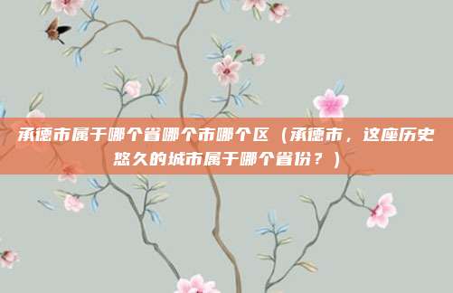承德市属于哪个省哪个市哪个区(承德市,这座历史悠久的城市属于哪个省份?)