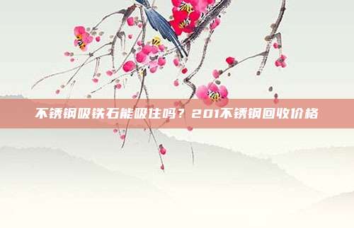 不锈钢吸铁石能吸住吗?201不锈钢回收价格