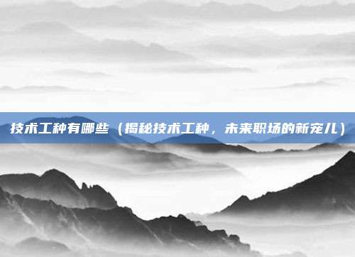 技术工种有哪些(揭秘技术工种,未来职场的新宠儿)