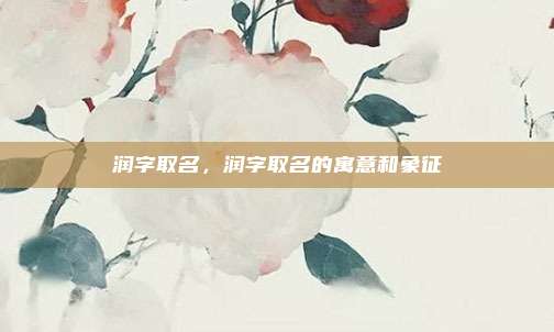 润字取名,润字取名的寓意和象征