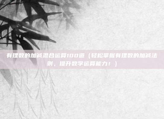 有理数的加减混合运算100道(轻松掌握有理数的加减法则,提升数学运算能力!)