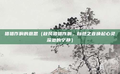 猎猎作响的意思(秋风猎猎作响,自然之音唤起心灵深处的宁静)