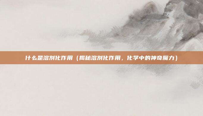 什么是溶剂化作用(揭秘溶剂化作用,化学中的神奇魔力)