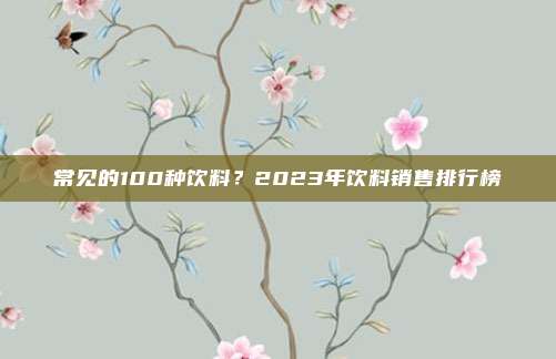 常见的100种饮料?2023年饮料销售排行榜