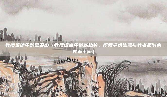 教授退休年龄是多少(教授退休年龄新趋势,探索学术生涯与养老规划的完美平衡)