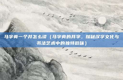 马字旁一个并怎么读（马字旁的并字，探秘汉字文化与书法艺术中的独特韵味）
