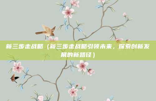 新三步走战略（新三步走战略引领未来，探索创新发展的新路径）