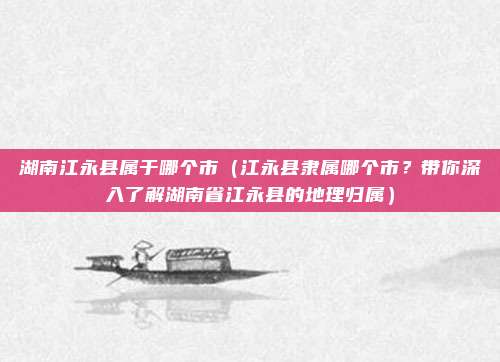 湖南江永县属于哪个市（江永县隶属哪个市？带你深入了解湖南省江永县的地理归属）