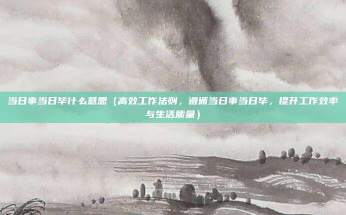 当日事当日毕什么意思(高效工作法则,遵循当日事当日毕,提升工作效率与生活质量)