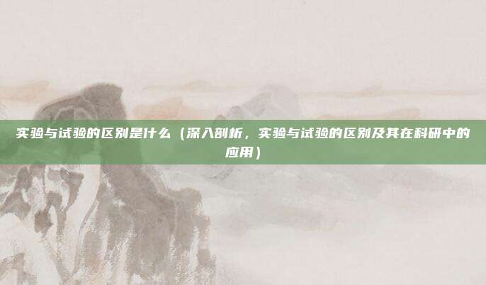 实验与试验的区别是什么(深入剖析,实验与试验的区别及其在科研中的应用)