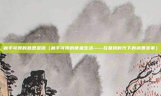 触手可得的意思是啥(触手可得的便捷生活——互联网时代下的消费变革)