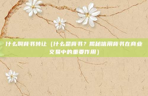 什么叫背书转让(什么是背书?揭秘信用背书在商业交易中的重要作用)