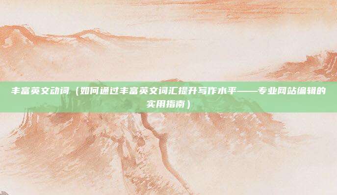 丰富英文动词(如何通过丰富英文词汇提升写作水平——专业网站编辑的实用指南)
