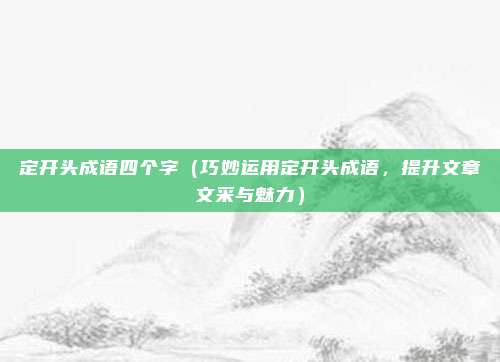 定开头成语四个字(巧妙运用定开头成语,提升文章文采与魅力)