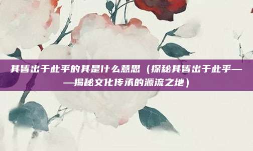 其皆出于此乎的其是什么意思（探秘其皆出于此乎——揭秘文化传承的源流之地）