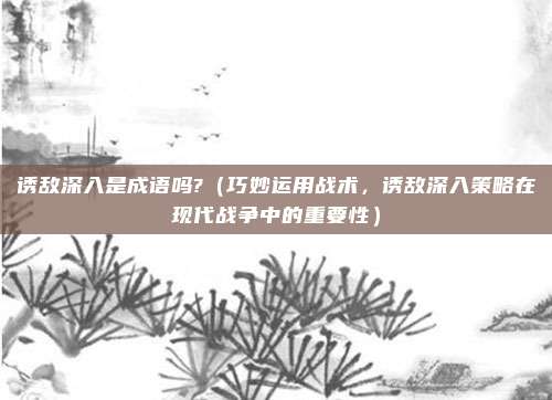 诱敌深入是成语吗?(巧妙运用战术,诱敌深入策略在现代战争中的重要性)