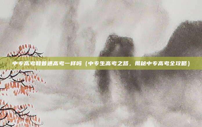 中专高考和普通高考一样吗(中专生高考之路,揭秘中专高考全攻略)