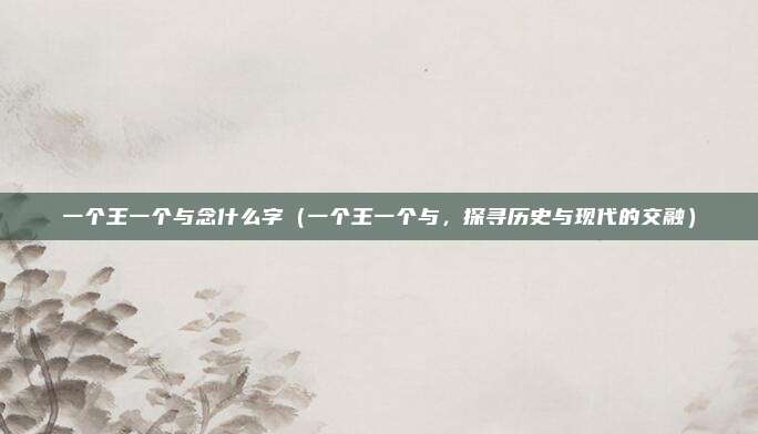 一个王一个与念什么字(一个王一个与,探寻历史与现代的交融)