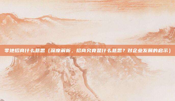 零地招商什么意思(深度解析,招商究竟是什么意思?对企业发展的启示)