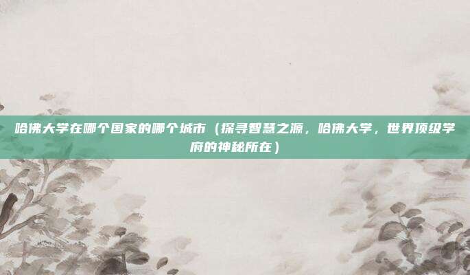 哈佛大学在哪个国家的哪个城市（探寻智慧之源，哈佛大学，世界顶级学府的神秘所在）
