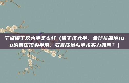 宁波诺丁汉大学怎么样(诺丁汉大学,全球排名前100的英国顶尖学府,教育质量与学术实力如何?)