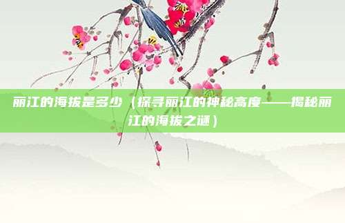 丽江的海拔是多少(探寻丽江的神秘高度——揭秘丽江的海拔之谜)