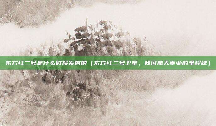 东方红二号是什么时候发射的(东方红二号卫星,我国航天事业的里程碑)
