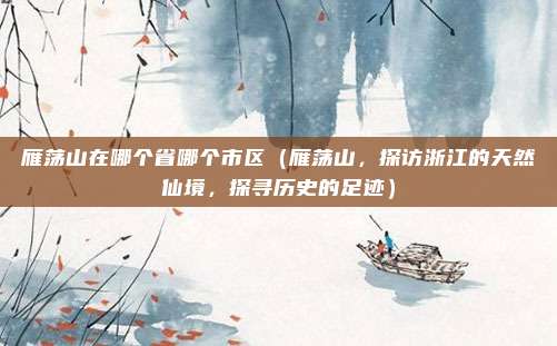 雁荡山在哪个省哪个市区(雁荡山,探访浙江的天然仙境,探寻历史的足迹)