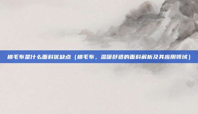 棉毛布是什么面料优缺点(棉毛布,温暖舒适的面料解析及其应用领域)