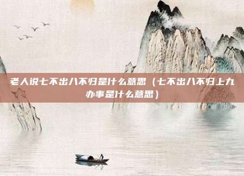 老人说七不出八不归是什么意思(七不出八不归上九办事是什么意思)
