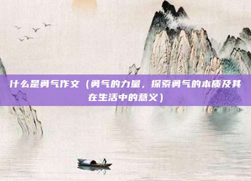 什么是勇气作文(勇气的力量,探索勇气的本质及其在生活中的意义)
