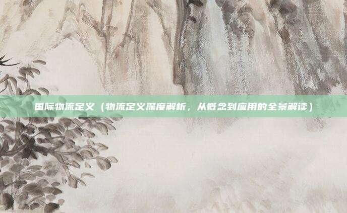 国际物流定义(物流定义深度解析,从概念到应用的全景解读)