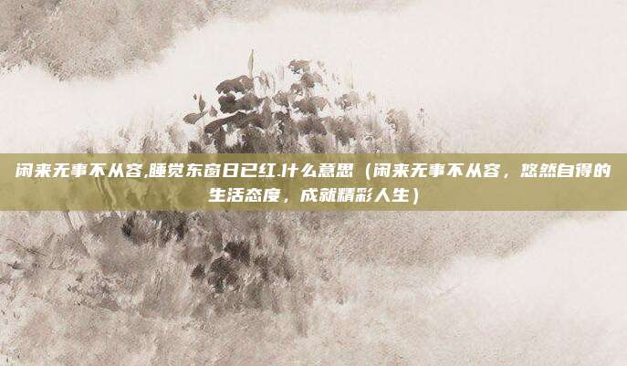 闲来无事不从容,睡觉东窗日已红.什么意思(闲来无事不从容,悠然自得的生活态度,成就精彩人生)