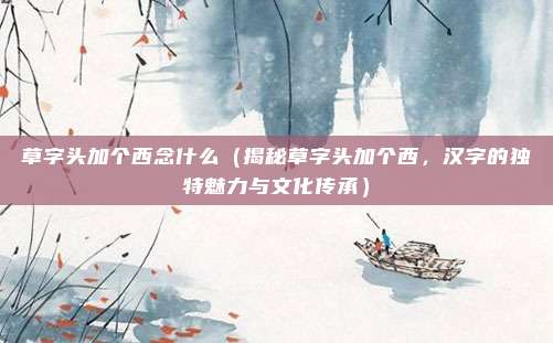 草字头加个西念什么(揭秘草字头加个西,汉字的独特魅力与文化传承)