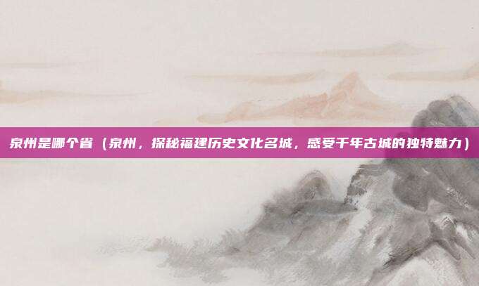 泉州是哪个省（泉州，探秘福建历史文化名城，感受千年古城的独特魅力）
