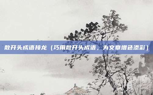 散开头成语接龙（巧用散开头成语，为文章增色添彩）