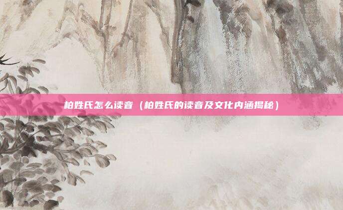 柏姓氏怎么读音（柏姓氏的读音及文化内涵揭秘）