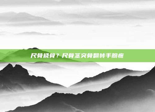 尺骨桡骨?尺骨茎突骨翻转手腕疼