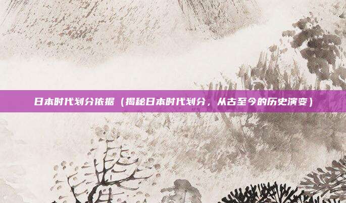 日本时代划分依据（揭秘日本时代划分，从古至今的历史演变）