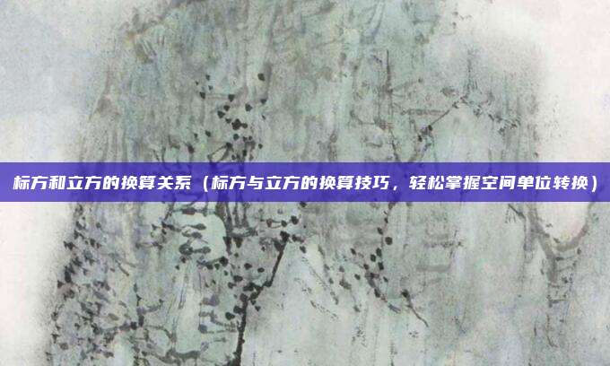 标方和立方的换算关系（标方与立方的换算技巧，轻松掌握空间单位转换）