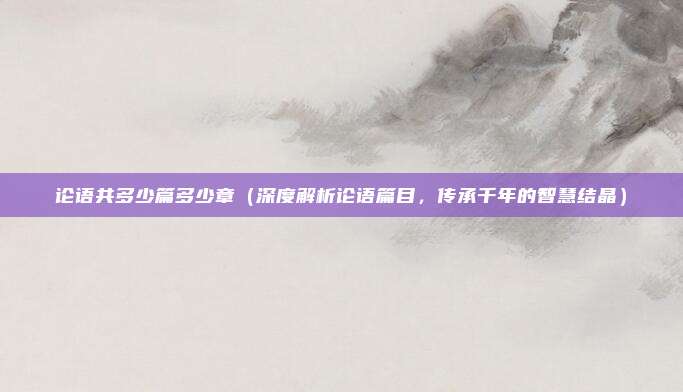 论语共多少篇多少章(深度解析论语篇目,传承千年的智慧结晶)