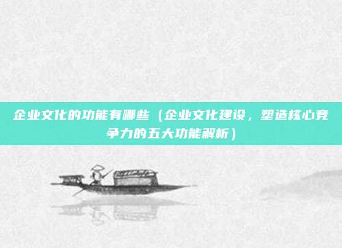 企业文化的功能有哪些(企业文化建设,塑造核心竞争力的五大功能解析)