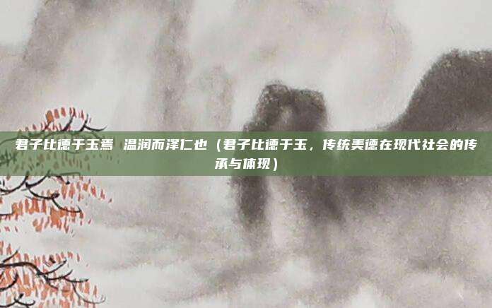 君子比德于玉焉 温润而泽仁也(君子比德于玉,传统美德在现代社会的传承与体现)