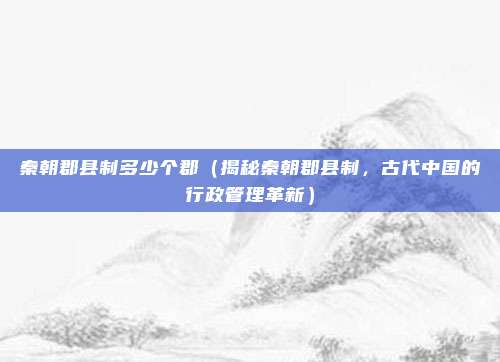 秦朝郡县制多少个郡(揭秘秦朝郡县制,古代中国的行政管理革新)