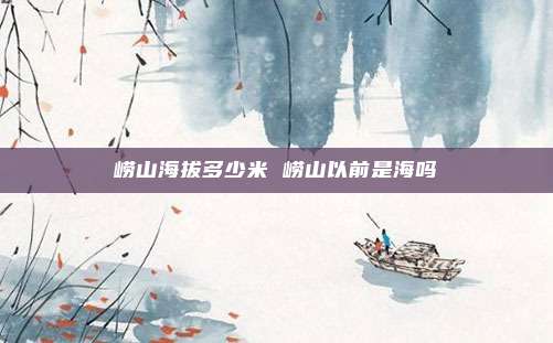 崂山海拔多少米 崂山以前是海吗