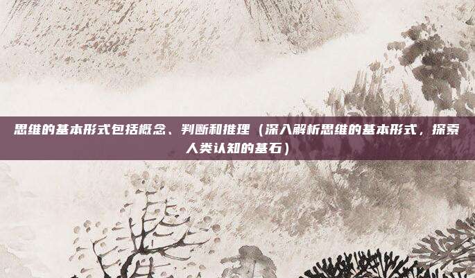 思维的基本形式包括概念、判断和推理(深入解析思维的基本形式,探索人类认知的基石)