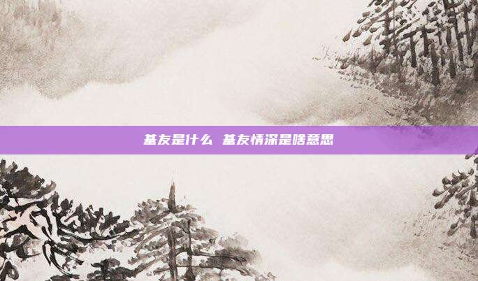 基友是什么 基友情深是啥意思