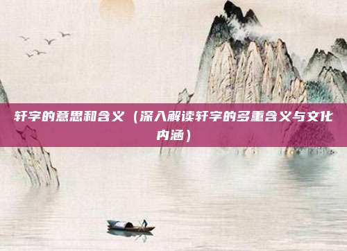 轩字的意思和含义（深入解读轩字的多重含义与文化内涵）